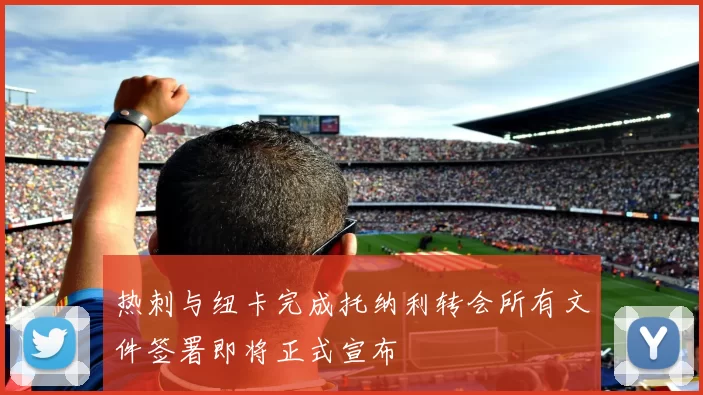 热刺与纽卡完成托纳利转会所有文件签署即将正式宣布
