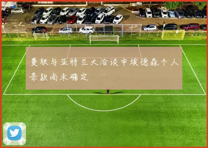 曼联与亚特兰大洽谈中埃德森个人条款尚未确定