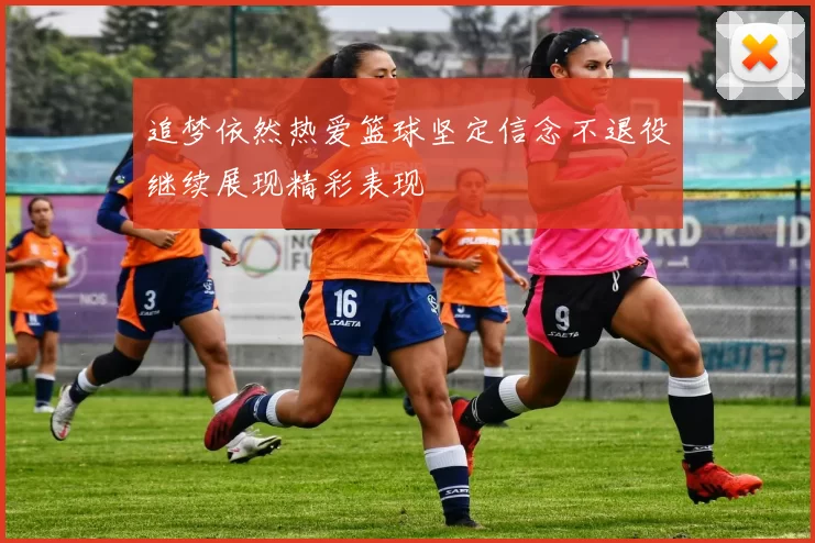 追梦依然热爱篮球坚定信念不退役继续展现精彩表现