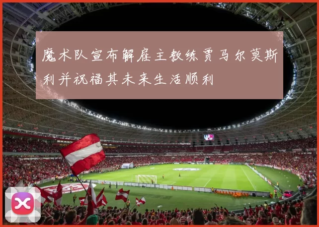 魔术队宣布解雇主教练贾马尔莫斯利并祝福其未来生活顺利
