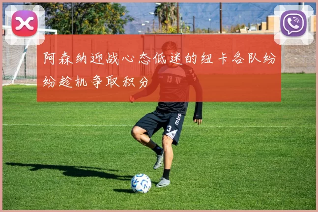 阿森纳迎战心态低迷的纽卡各队纷纷趁机争取积分