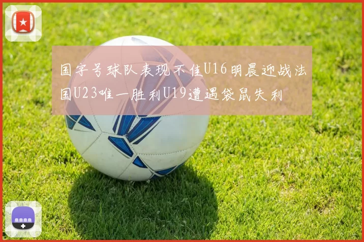 国字号球队表现不佳U16明晨迎战法国U23唯一胜利U19遭遇袋鼠失利
