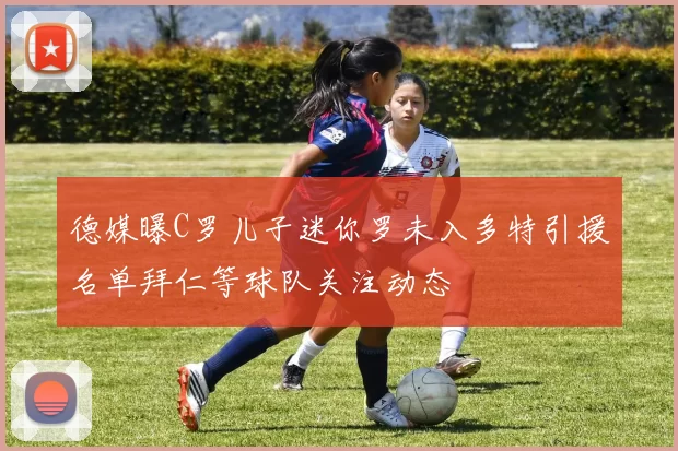 德媒曝C罗儿子迷你罗未入多特引援名单拜仁等球队关注动态