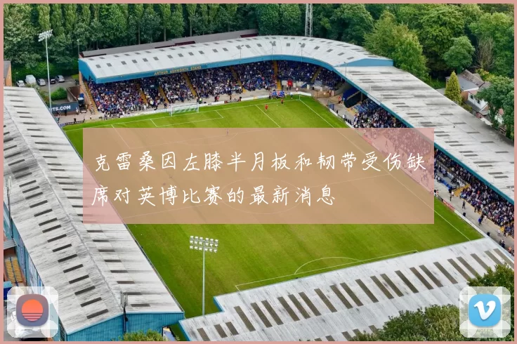 克雷桑因左膝半月板和韧带受伤缺席对英博比赛的最新消息