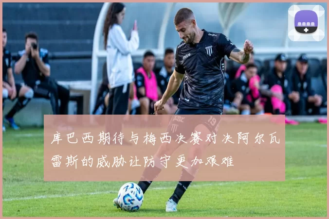 库巴西期待与梅西决赛对决阿尔瓦雷斯的威胁让防守更加艰难