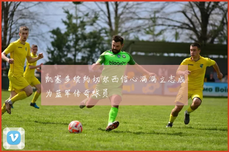 凯塞多续约切尔西信心满满立志成为蓝军传奇球员