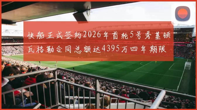 快船正式签约2026年首轮5号秀基顿瓦格勒合同总额达4395万四年期限