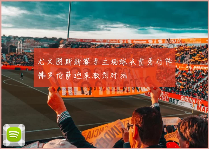 尤文图斯新赛季主场球衣首秀对阵佛罗伦萨迎来激烈对抗