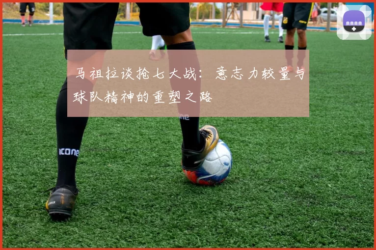 马祖拉谈抢七大战：意志力较量与球队精神的重塑之路