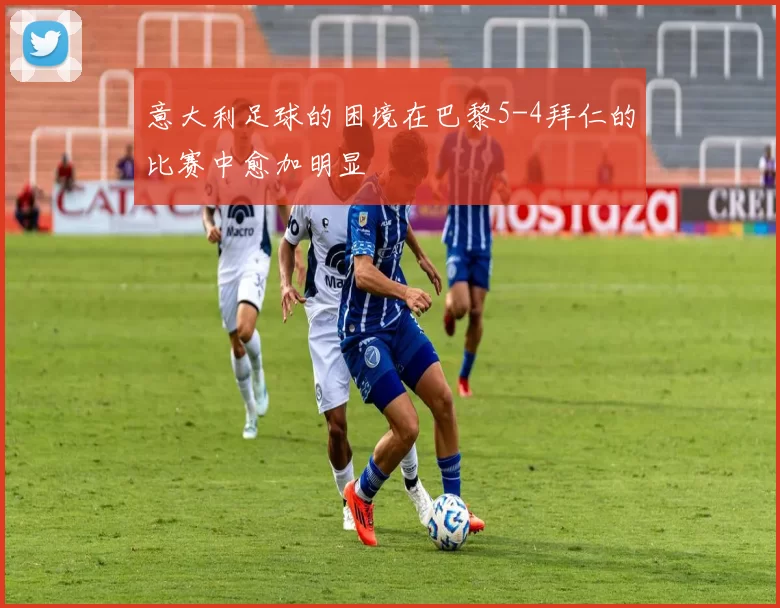 意大利足球的困境在巴黎5-4拜仁的比赛中愈加明显