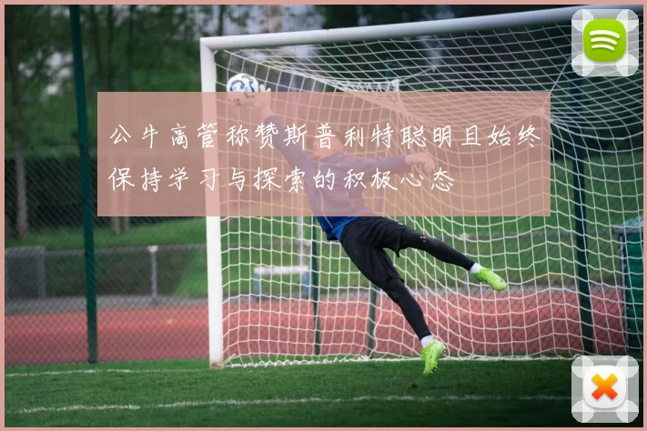 公牛高管称赞斯普利特聪明且始终保持学习与探索的积极心态
