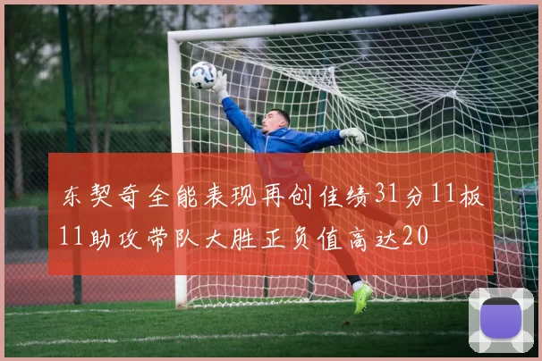 东契奇全能表现再创佳绩31分11板11助攻带队大胜正负值高达20