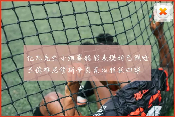 亿元先生小组赛精彩表现姆巴佩哈兰德维尼修斯登贝莱均斩获四球