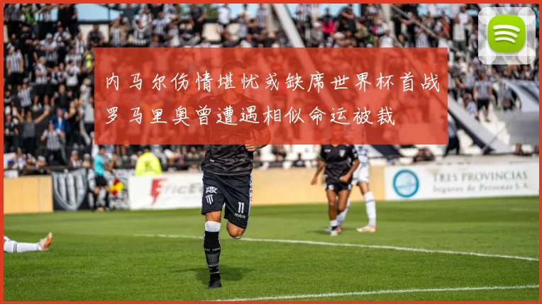 内马尔伤情堪忧或缺席世界杯首战罗马里奥曾遭遇相似命运被裁