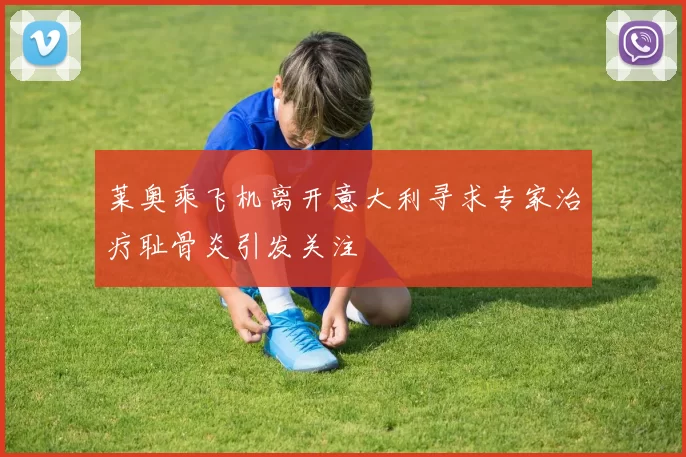 莱奥乘飞机离开意大利寻求专家治疗耻骨炎引发关注