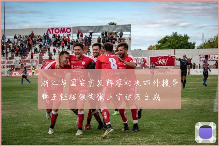 浙江与国安首发阵容对决四外援争锋王钰栋领衔张玉宁达万出战